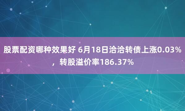 股票配资哪种效果好 6月18日洽洽转债上涨0.03%，转股溢价率186.37%