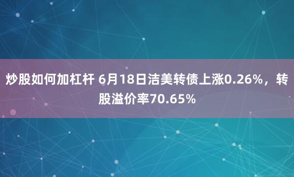 炒股如何加杠杆 6月18日洁美转债上涨0.26%，转股溢价率70.65%