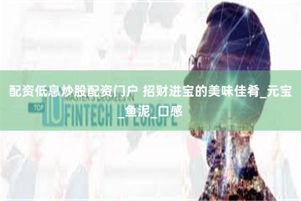 配资低息炒股配资门户 招财进宝的美味佳肴_元宝_鱼泥_口感