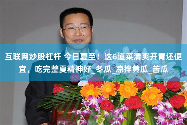 互联网炒股杠杆 今日夏至！这6道菜清爽开胃还便宜，吃完整夏精神好_冬瓜_凉拌黄瓜_苦瓜