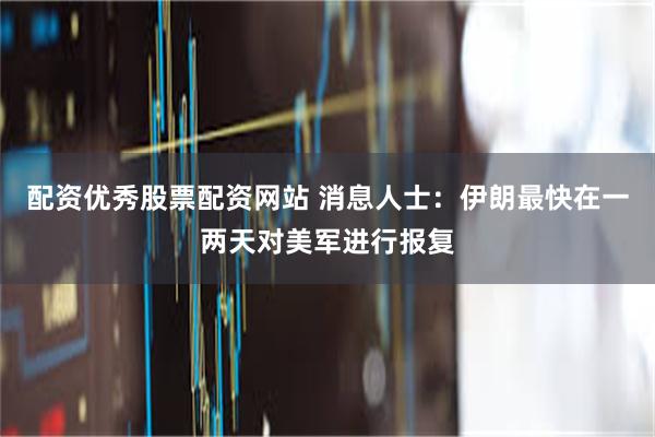 配资优秀股票配资网站 消息人士：伊朗最快在一两天对美军进行报复