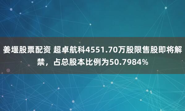 姜堰股票配资 超卓航科4551.70万股限售股即将解禁，占总股本比例为50.7984%