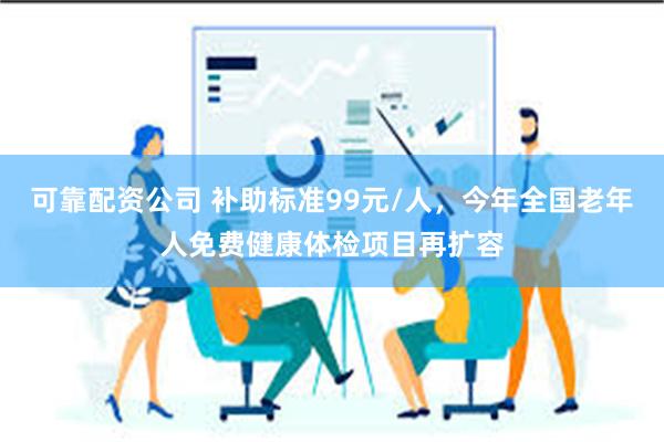 可靠配资公司 补助标准99元/人，今年全国老年人免费健康体检项目再扩容