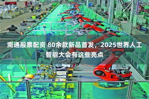 南通股票配资 80余款新品首发，2025世界人工智能大会有这些亮点