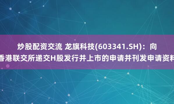 炒股配资交流 龙旗科技(603341.SH)：向香港联交所递交H股发行并上市的申请并刊发申请资料