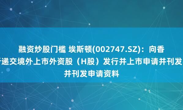 融资炒股门槛 埃斯顿(002747.SZ)：向香港联交所递交境外上市外资股（H股）发行并上市申请并刊发申请资料