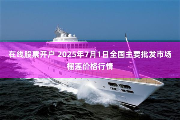 在线股票开户 2025年7月1日全国主要批发市场榴莲价格行情