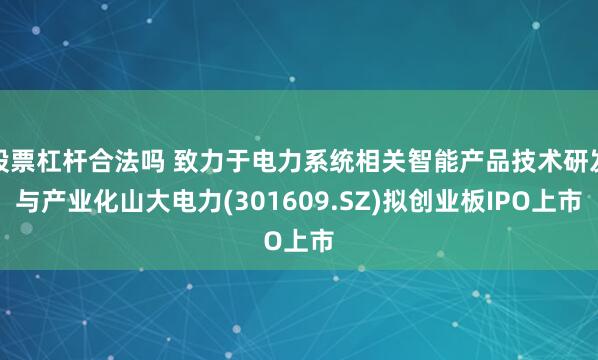 股票杠杆合法吗 致力于电力系统相关智能产品技术研发与产业化山大电力(301609.SZ)拟创业板IPO上市