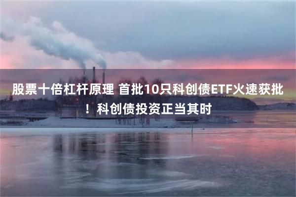 股票十倍杠杆原理 首批10只科创债ETF火速获批！科创债投资正当其时
